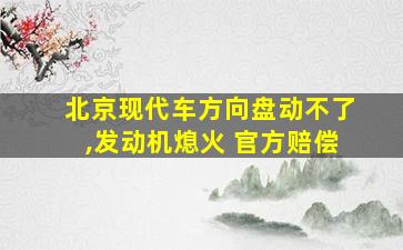 北京现代车方向盘动不了,发动机熄火 官方赔偿